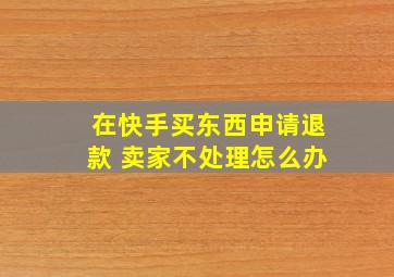 在快手买东西申请退款 卖家不处理怎么办